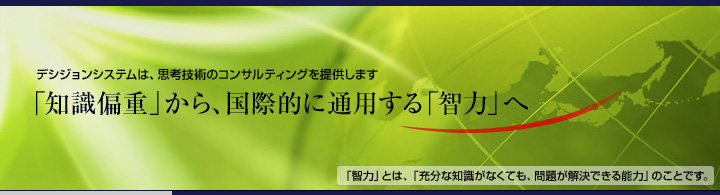 デシジョンシステムは、思考技術のコンサルティングを提供します。「知識偏重」から、国際的に通用する「智力」へ